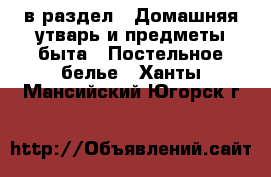  в раздел : Домашняя утварь и предметы быта » Постельное белье . Ханты-Мансийский,Югорск г.